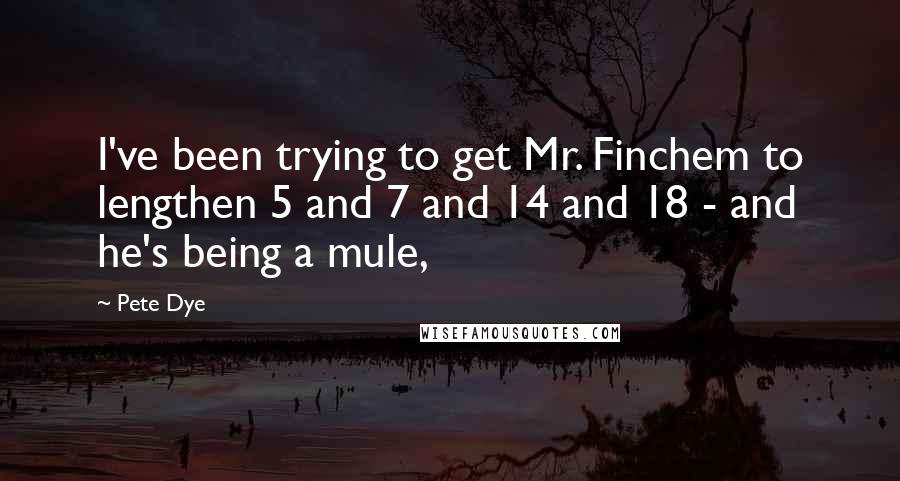 Pete Dye Quotes: I've been trying to get Mr. Finchem to lengthen 5 and 7 and 14 and 18 - and he's being a mule,