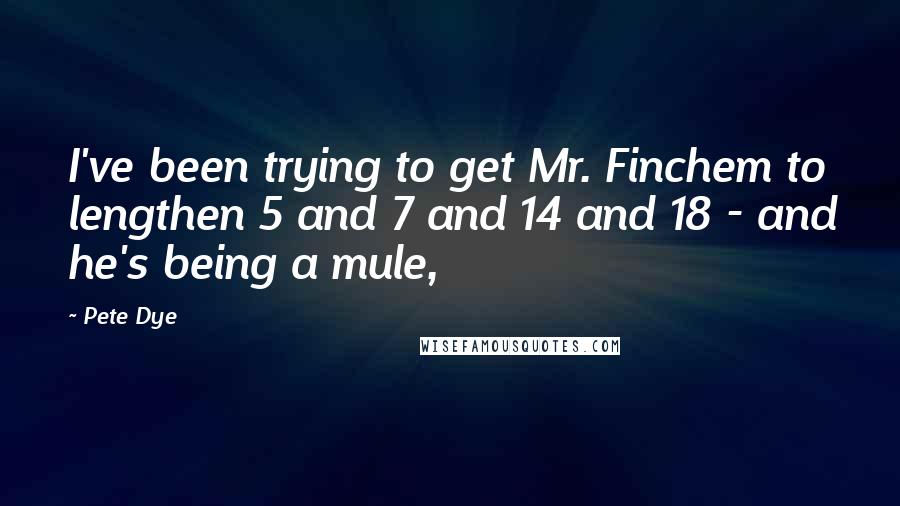 Pete Dye Quotes: I've been trying to get Mr. Finchem to lengthen 5 and 7 and 14 and 18 - and he's being a mule,
