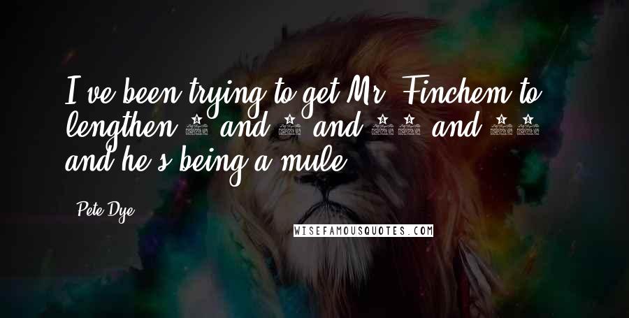 Pete Dye Quotes: I've been trying to get Mr. Finchem to lengthen 5 and 7 and 14 and 18 - and he's being a mule,