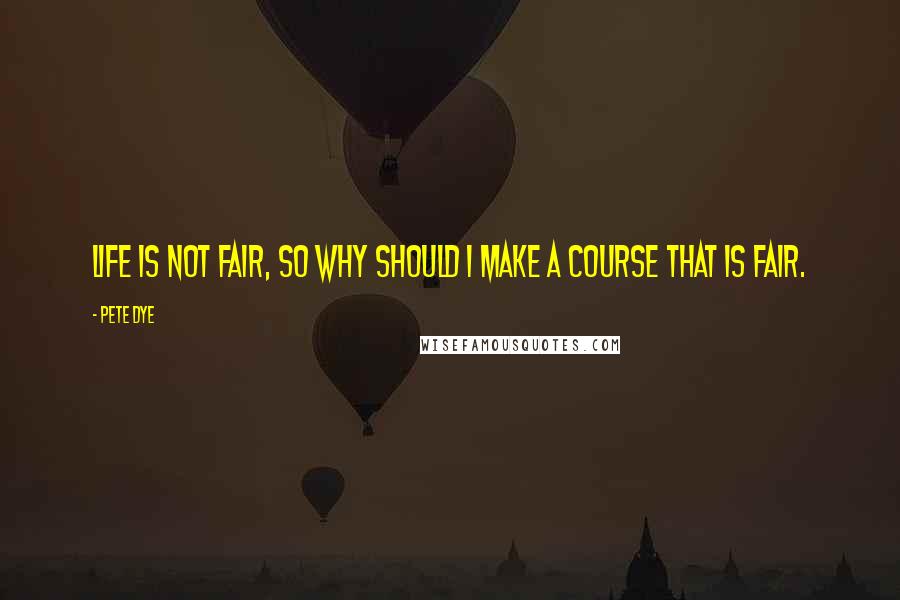 Pete Dye Quotes: Life is not fair, so why should I make a course that is fair.