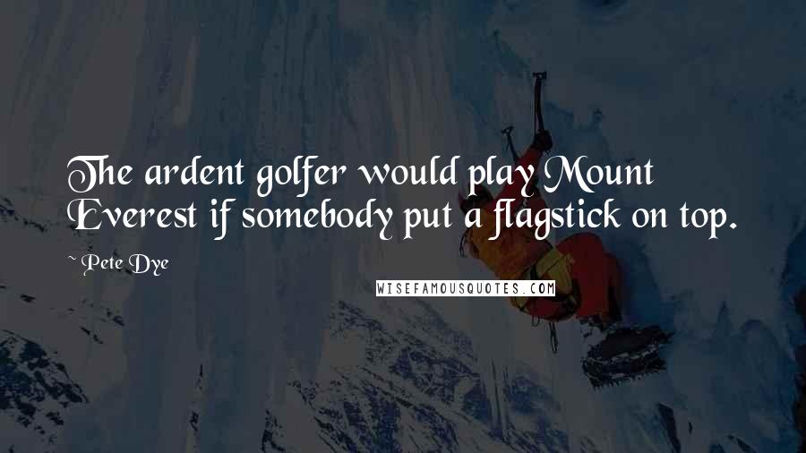 Pete Dye Quotes: The ardent golfer would play Mount Everest if somebody put a flagstick on top.