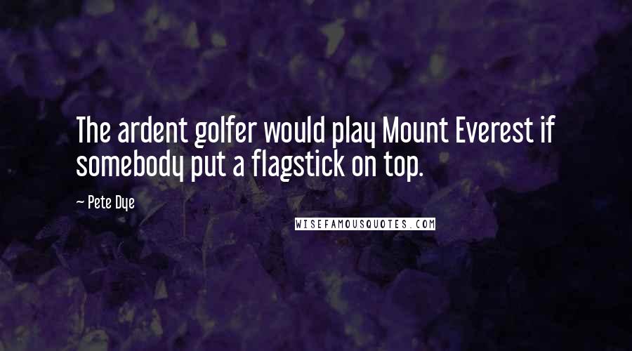 Pete Dye Quotes: The ardent golfer would play Mount Everest if somebody put a flagstick on top.