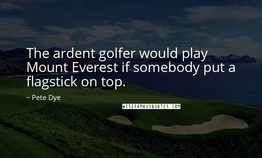 Pete Dye Quotes: The ardent golfer would play Mount Everest if somebody put a flagstick on top.