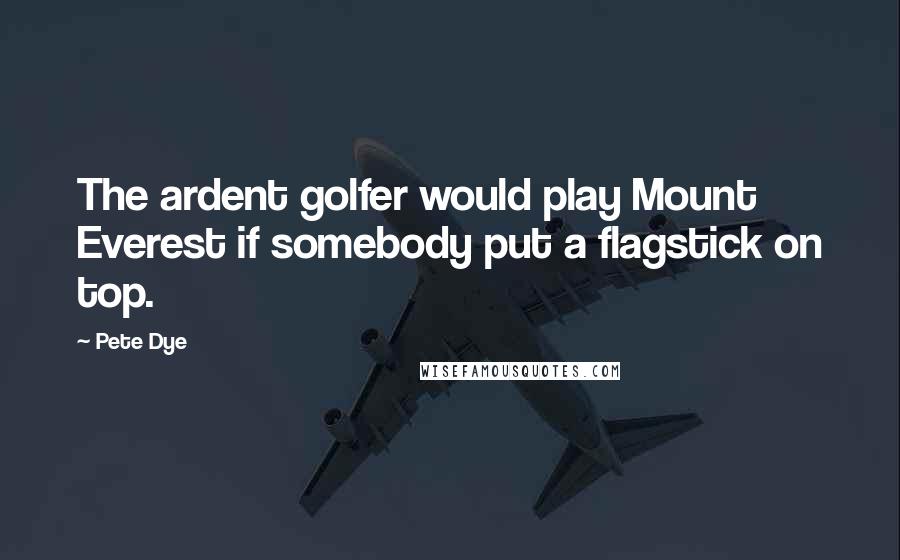 Pete Dye Quotes: The ardent golfer would play Mount Everest if somebody put a flagstick on top.