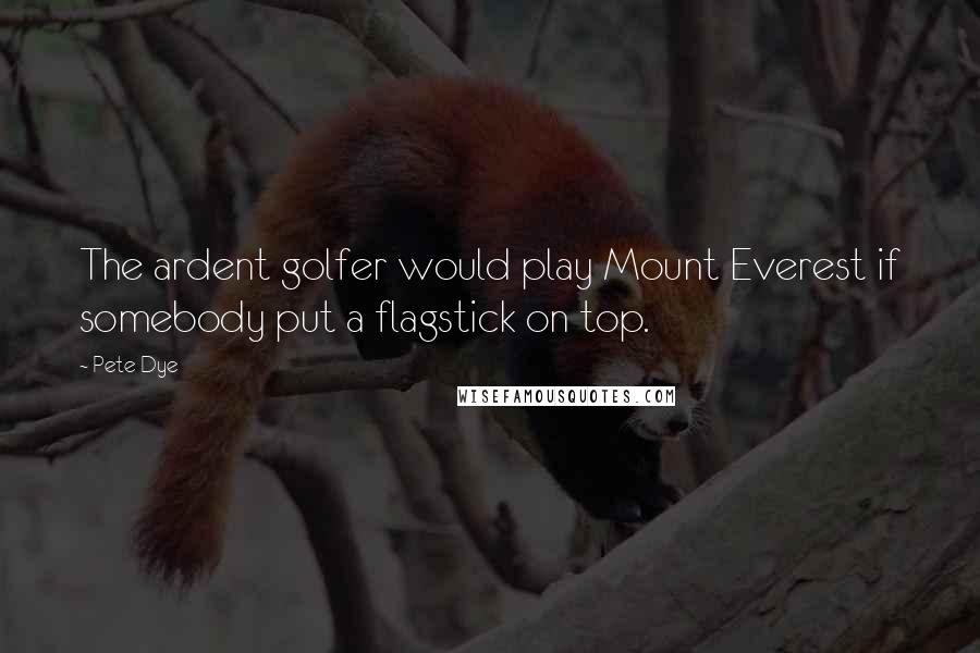 Pete Dye Quotes: The ardent golfer would play Mount Everest if somebody put a flagstick on top.