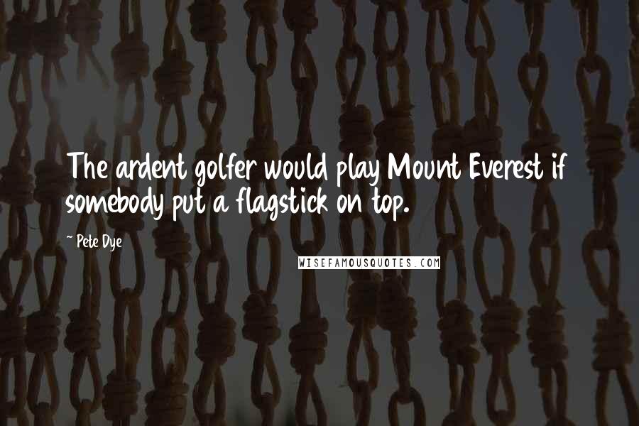 Pete Dye Quotes: The ardent golfer would play Mount Everest if somebody put a flagstick on top.