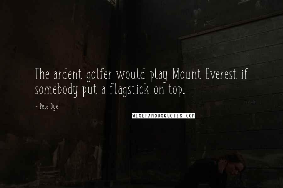 Pete Dye Quotes: The ardent golfer would play Mount Everest if somebody put a flagstick on top.