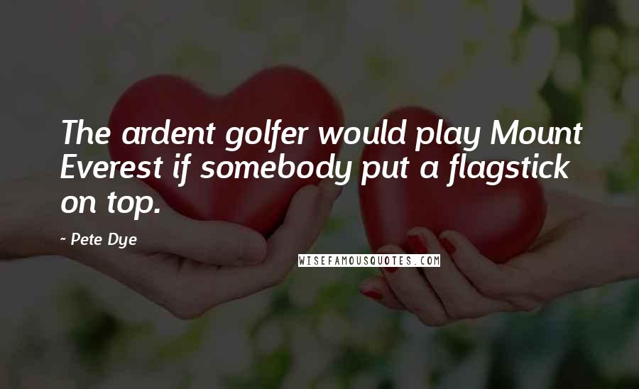 Pete Dye Quotes: The ardent golfer would play Mount Everest if somebody put a flagstick on top.