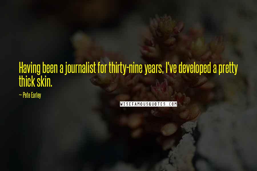 Pete Earley Quotes: Having been a journalist for thirty-nine years, I've developed a pretty thick skin.