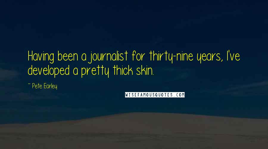 Pete Earley Quotes: Having been a journalist for thirty-nine years, I've developed a pretty thick skin.