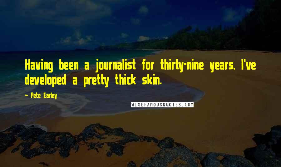Pete Earley Quotes: Having been a journalist for thirty-nine years, I've developed a pretty thick skin.