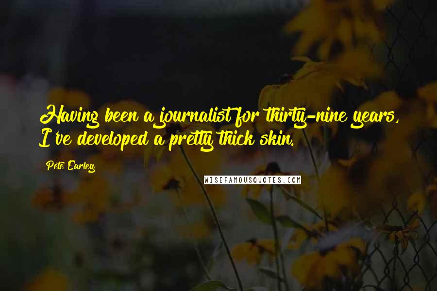 Pete Earley Quotes: Having been a journalist for thirty-nine years, I've developed a pretty thick skin.