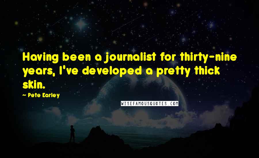 Pete Earley Quotes: Having been a journalist for thirty-nine years, I've developed a pretty thick skin.