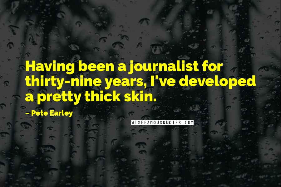 Pete Earley Quotes: Having been a journalist for thirty-nine years, I've developed a pretty thick skin.