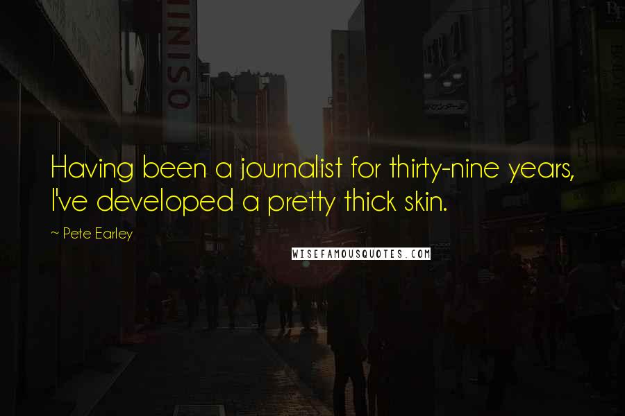Pete Earley Quotes: Having been a journalist for thirty-nine years, I've developed a pretty thick skin.
