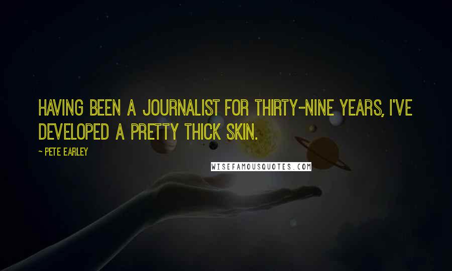 Pete Earley Quotes: Having been a journalist for thirty-nine years, I've developed a pretty thick skin.