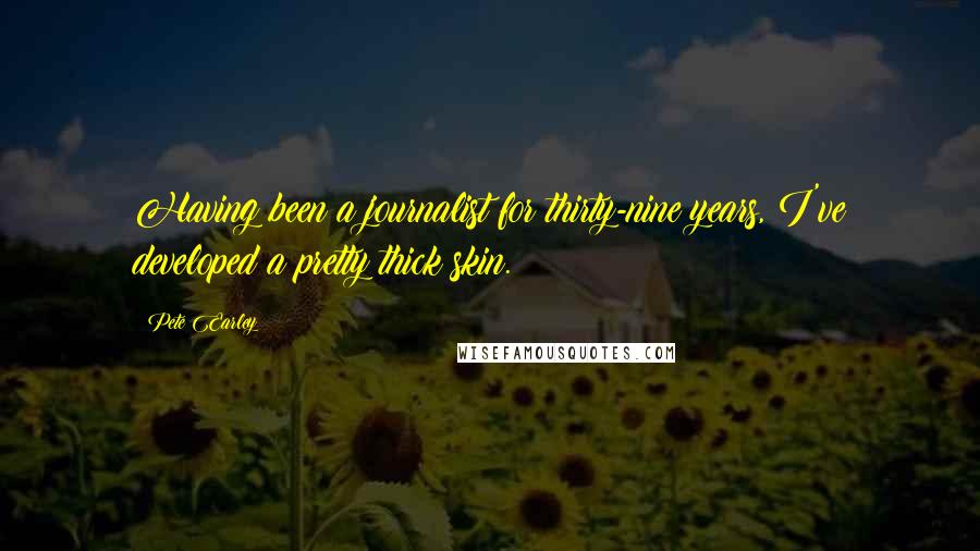 Pete Earley Quotes: Having been a journalist for thirty-nine years, I've developed a pretty thick skin.
