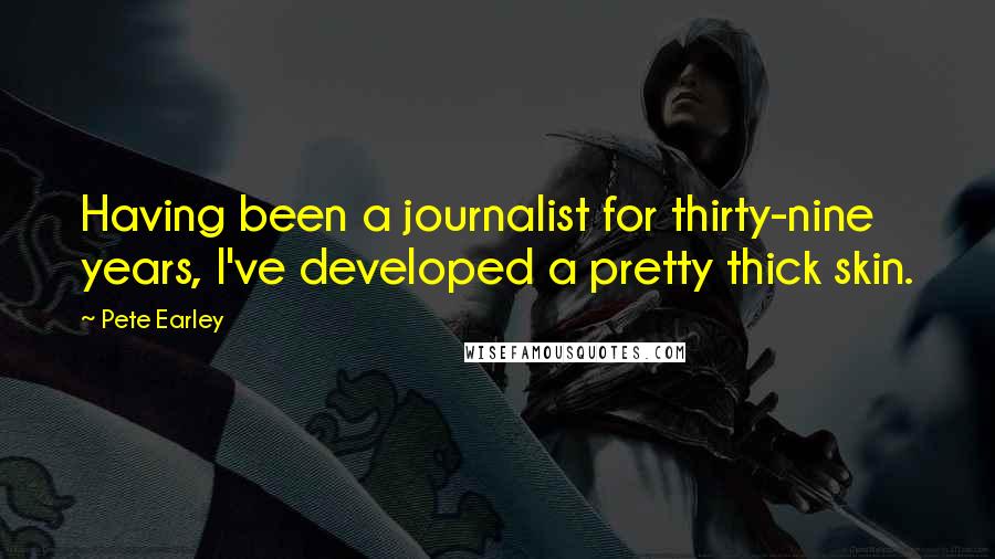 Pete Earley Quotes: Having been a journalist for thirty-nine years, I've developed a pretty thick skin.
