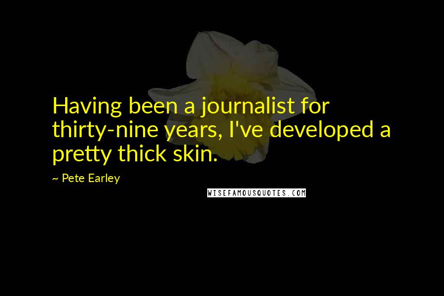 Pete Earley Quotes: Having been a journalist for thirty-nine years, I've developed a pretty thick skin.