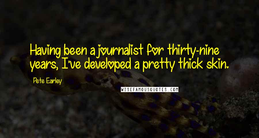 Pete Earley Quotes: Having been a journalist for thirty-nine years, I've developed a pretty thick skin.