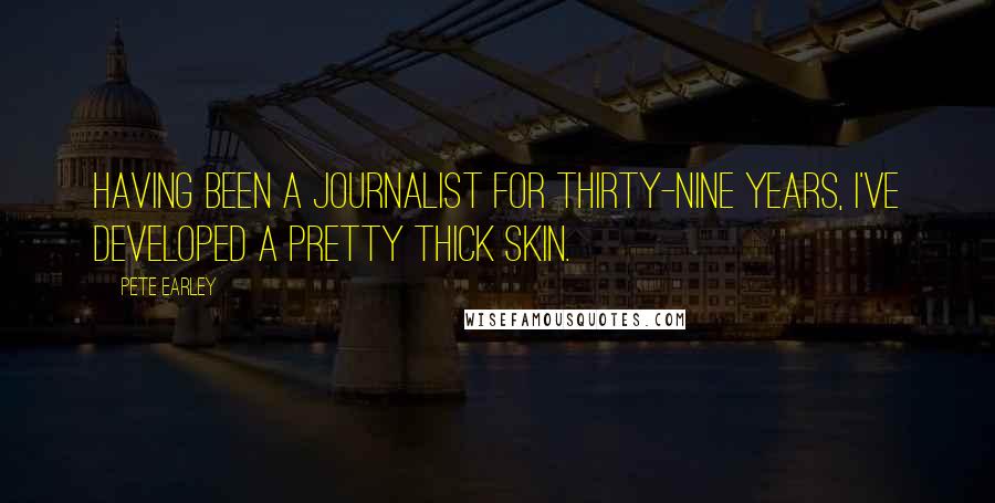 Pete Earley Quotes: Having been a journalist for thirty-nine years, I've developed a pretty thick skin.