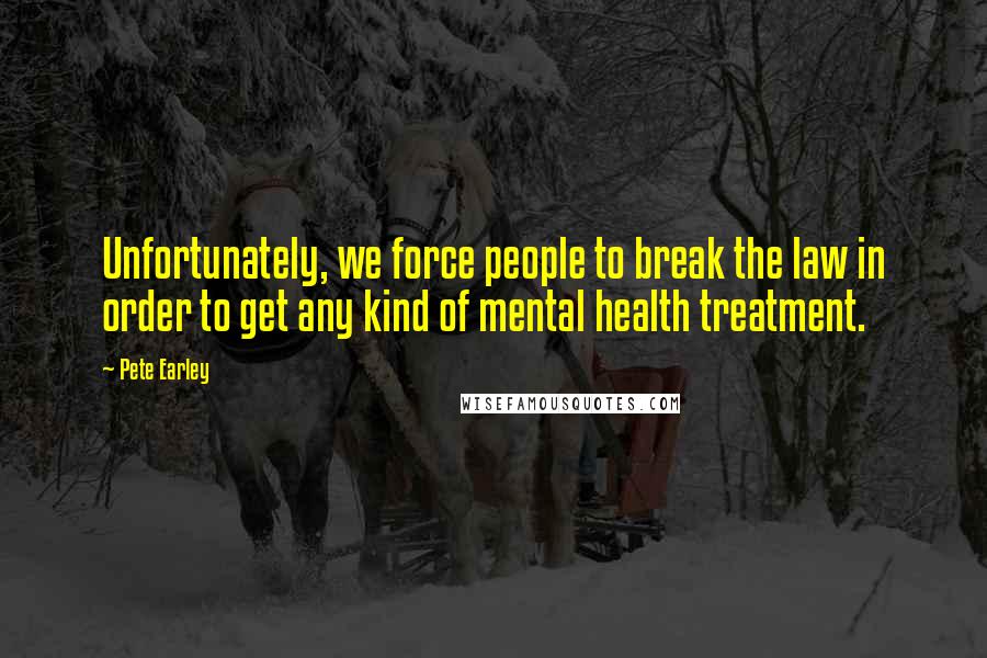 Pete Earley Quotes: Unfortunately, we force people to break the law in order to get any kind of mental health treatment.