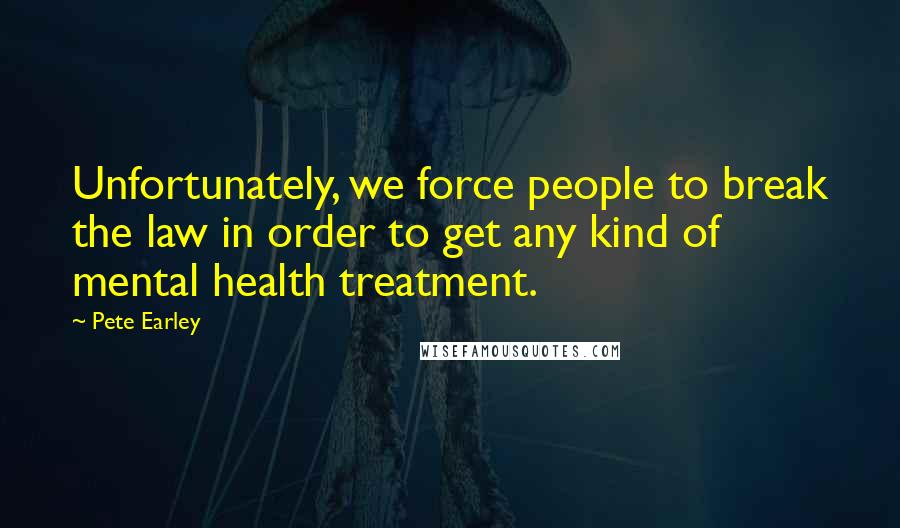 Pete Earley Quotes: Unfortunately, we force people to break the law in order to get any kind of mental health treatment.