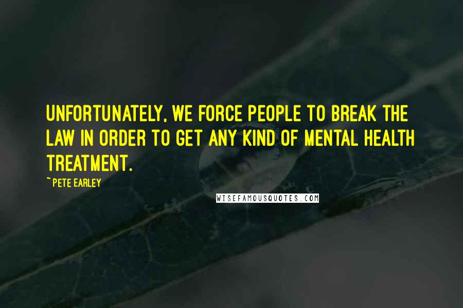 Pete Earley Quotes: Unfortunately, we force people to break the law in order to get any kind of mental health treatment.