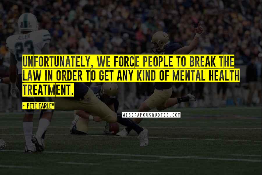 Pete Earley Quotes: Unfortunately, we force people to break the law in order to get any kind of mental health treatment.