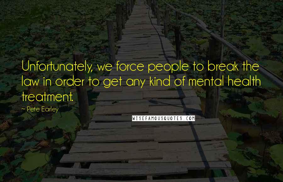 Pete Earley Quotes: Unfortunately, we force people to break the law in order to get any kind of mental health treatment.
