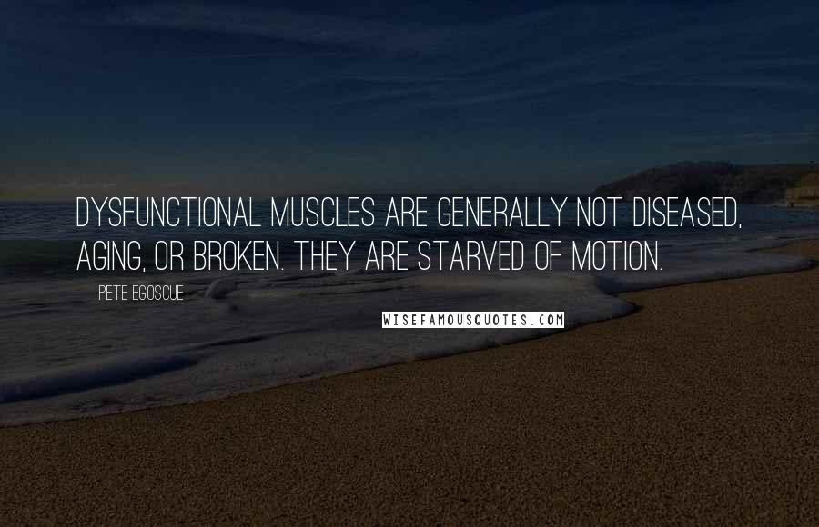 Pete Egoscue Quotes: Dysfunctional muscles are generally not diseased, aging, or broken. They are starved of motion.