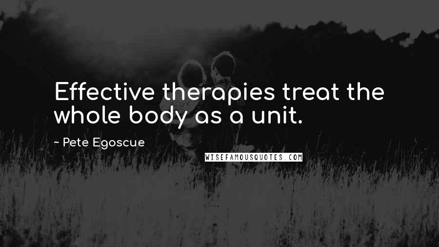Pete Egoscue Quotes: Effective therapies treat the whole body as a unit.