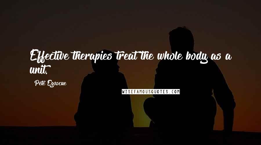 Pete Egoscue Quotes: Effective therapies treat the whole body as a unit.