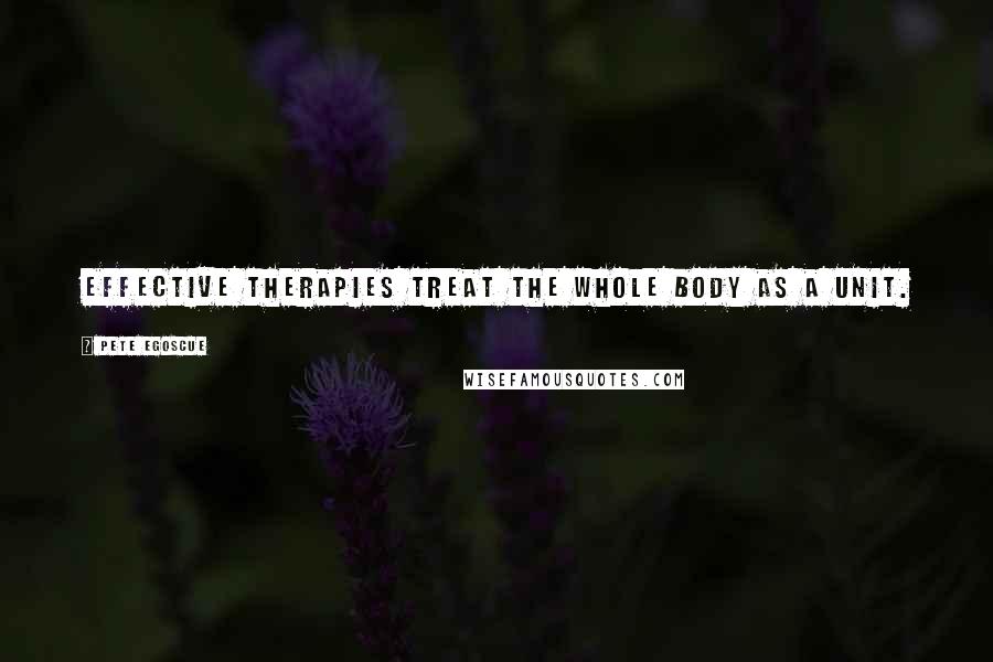 Pete Egoscue Quotes: Effective therapies treat the whole body as a unit.