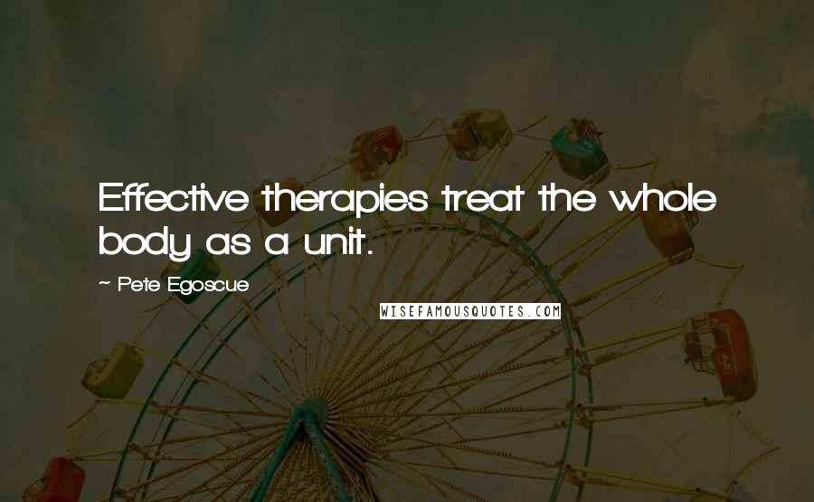 Pete Egoscue Quotes: Effective therapies treat the whole body as a unit.