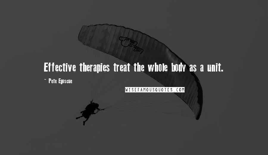 Pete Egoscue Quotes: Effective therapies treat the whole body as a unit.