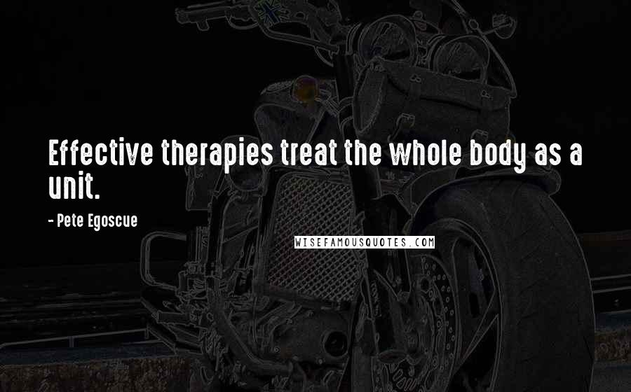 Pete Egoscue Quotes: Effective therapies treat the whole body as a unit.