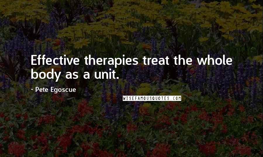 Pete Egoscue Quotes: Effective therapies treat the whole body as a unit.