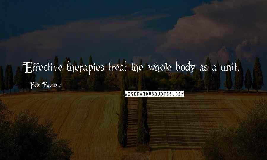 Pete Egoscue Quotes: Effective therapies treat the whole body as a unit.