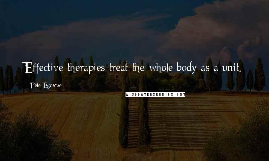 Pete Egoscue Quotes: Effective therapies treat the whole body as a unit.