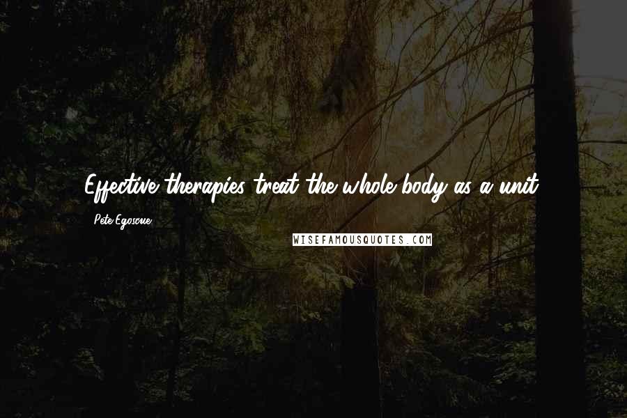 Pete Egoscue Quotes: Effective therapies treat the whole body as a unit.