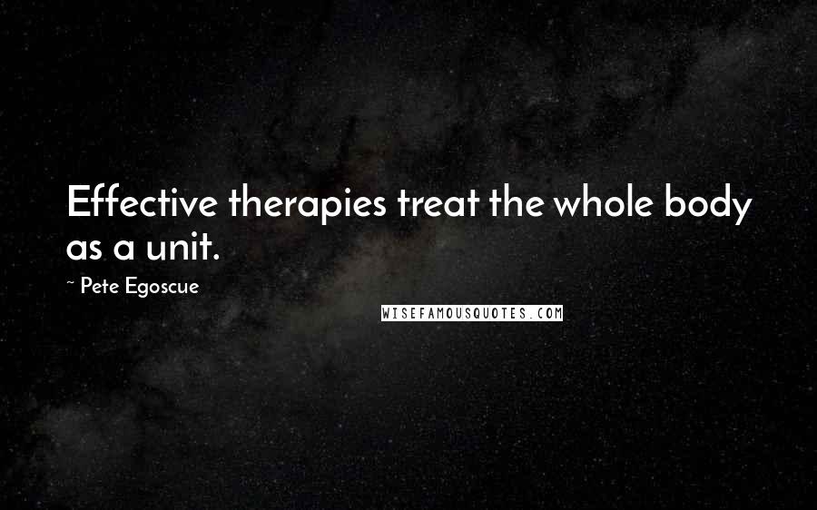 Pete Egoscue Quotes: Effective therapies treat the whole body as a unit.