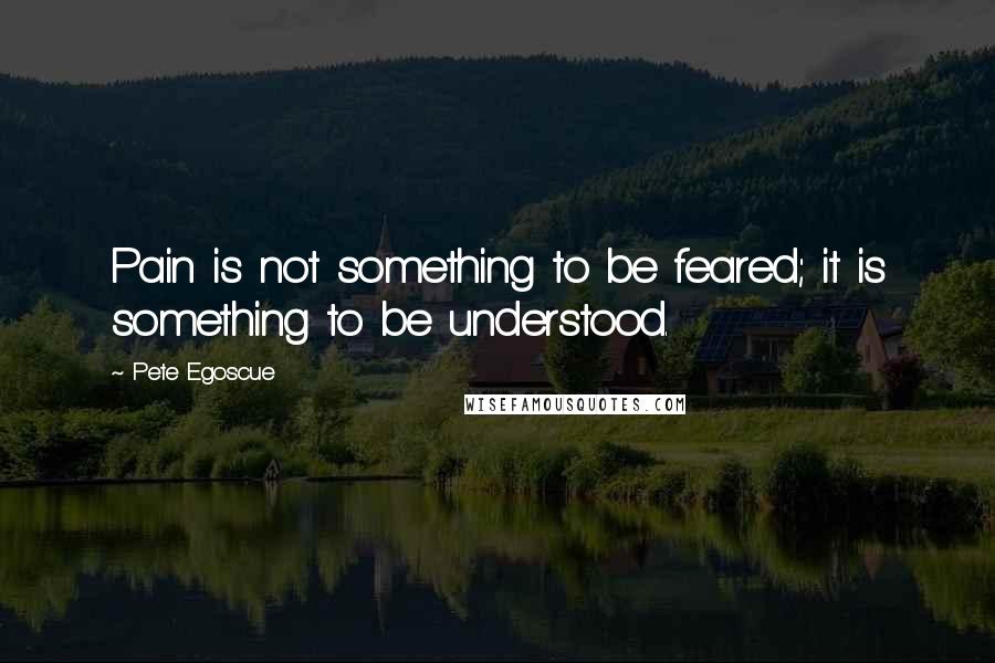 Pete Egoscue Quotes: Pain is not something to be feared; it is something to be understood.