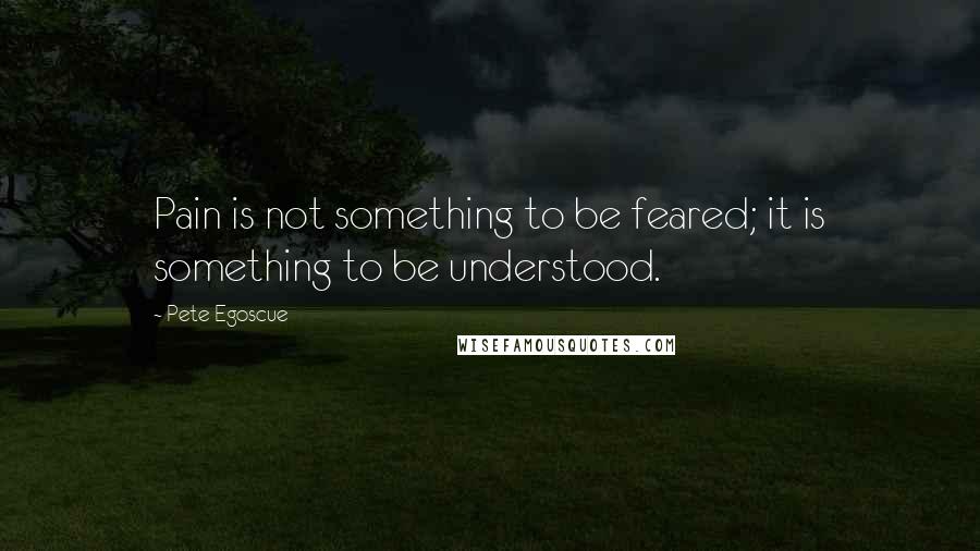 Pete Egoscue Quotes: Pain is not something to be feared; it is something to be understood.