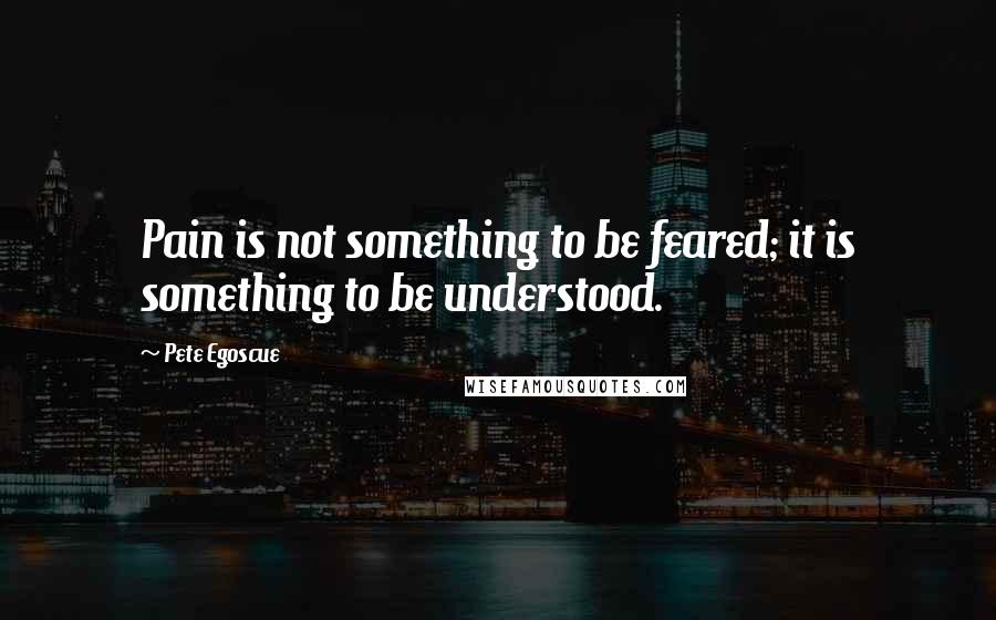 Pete Egoscue Quotes: Pain is not something to be feared; it is something to be understood.