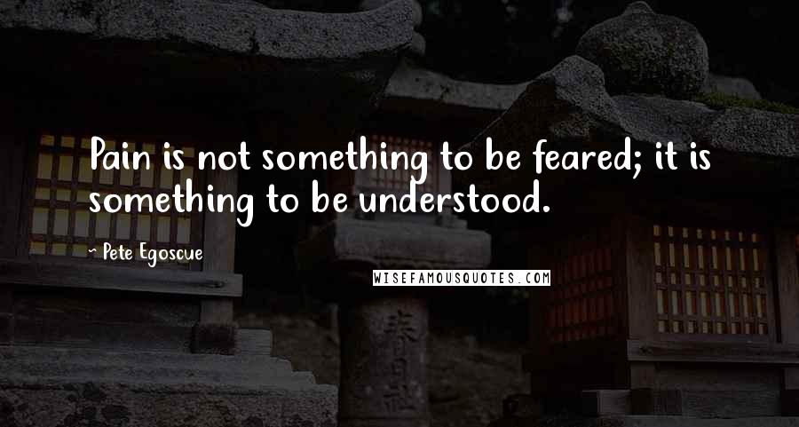 Pete Egoscue Quotes: Pain is not something to be feared; it is something to be understood.