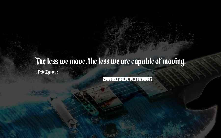 Pete Egoscue Quotes: The less we move, the less we are capable of moving.