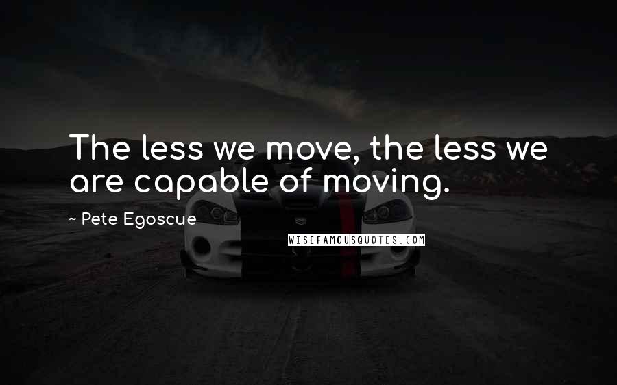 Pete Egoscue Quotes: The less we move, the less we are capable of moving.