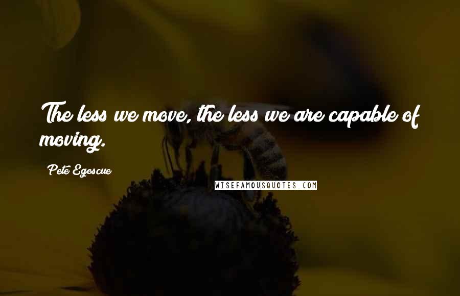 Pete Egoscue Quotes: The less we move, the less we are capable of moving.