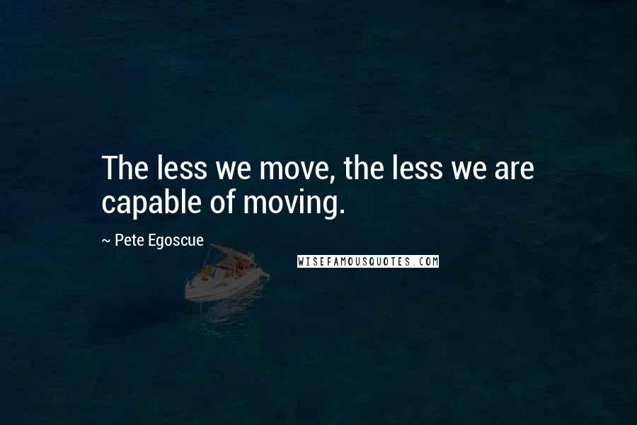 Pete Egoscue Quotes: The less we move, the less we are capable of moving.